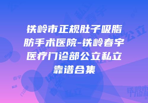 铁岭市正规肚子吸脂肪手术医院-铁岭春宇医疗门诊部公立私立靠谱合集