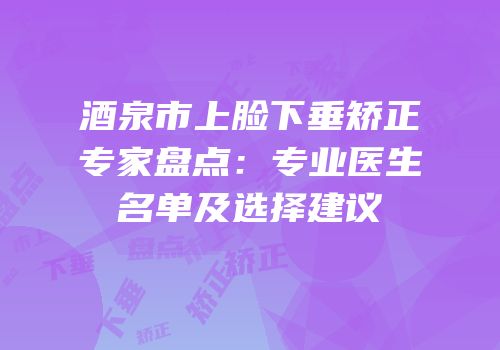酒泉市上脸下垂矫正专家盘点：专业医生名单及选择建议