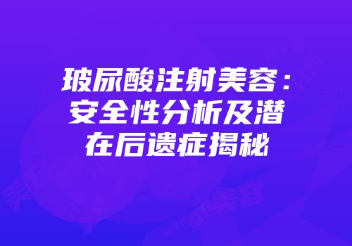 玻尿酸注射美容：安全性分析及潜在后遗症揭秘