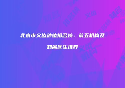 北京市义齿种植排名榜：前五机构及知名医生推荐
