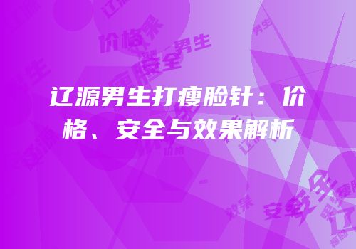 辽源男生打瘦脸针：价格、安全与效果解析