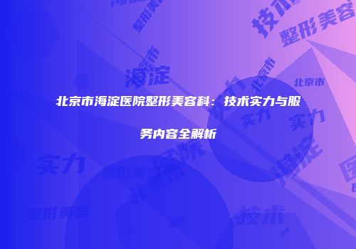 北京市海淀医院整形美容科：技术实力与服务内容全解析