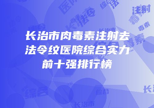 长治市肉毒素注射去法令纹医院综合实力前十强排行榜