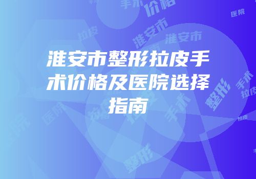 淮安市整形拉皮手术价格及医院选择指南