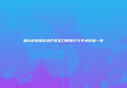 烟台市妊娠纹治疗医生口碑排行与手术价格一览