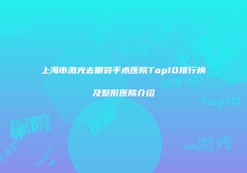 上海市激光去眼袋手术医院Top10排行榜及整形医院介绍