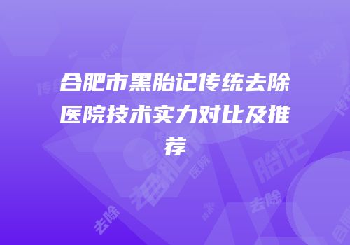 合肥市黑胎记传统去除医院技术实力对比及推荐