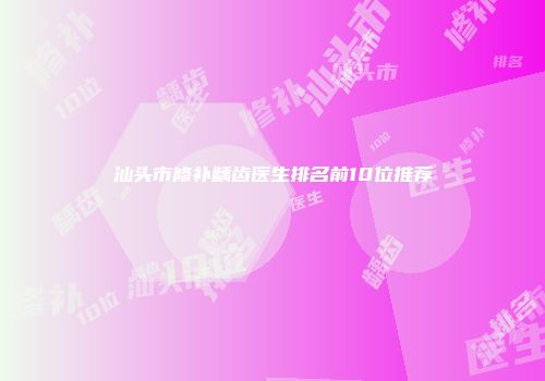 汕头市修补龋齿医生排名前10位推荐