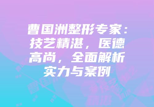 曹国洲整形专家：技艺精湛，医德高尚，全面解析实力与案例