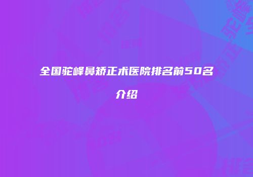 全国驼峰鼻矫正术医院排名前50名介绍