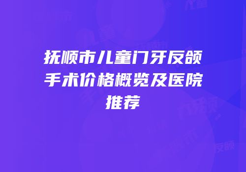 抚顺市儿童门牙反颌手术价格概览及医院推荐