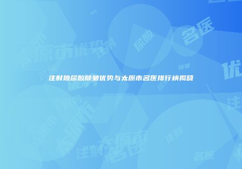 注射玻尿酸除皱优势与太原市名医排行榜揭晓