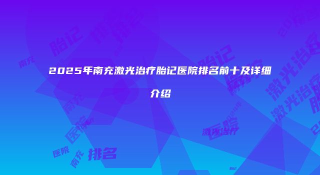 2025年南充激光治疗胎记医院排名前十及详细介绍