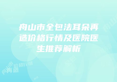 舟山市全包法耳朵再造价格行情及医院医生推荐解析