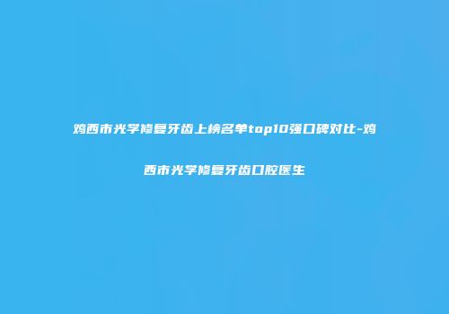 鸡西市光学修复牙齿上榜名单top10强口碑对比-鸡西市光学修复牙齿口腔医生