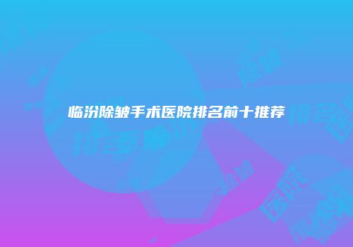 临汾除皱手术医院排名前十推荐