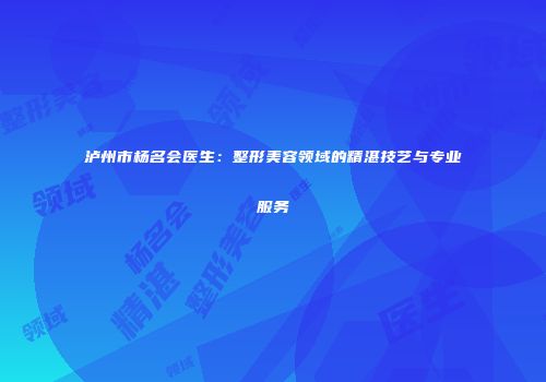 泸州市杨名会医生：整形美容领域的精湛技艺与专业服务