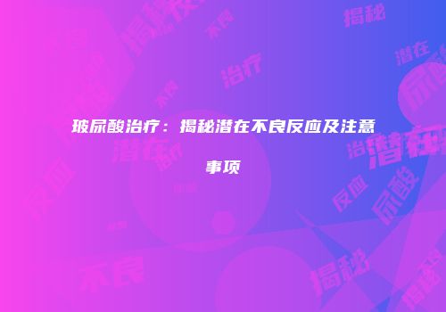 玻尿酸治疗：揭秘潜在不良反应及注意事项