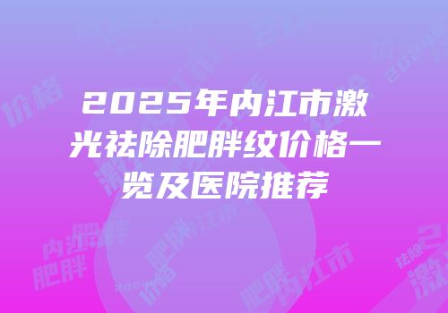 2025年内江市激光祛除肥胖纹价格一览及医院推荐