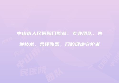 中山市人民医院口腔科：专业团队、先进技术、合理收费，口腔健康守护者