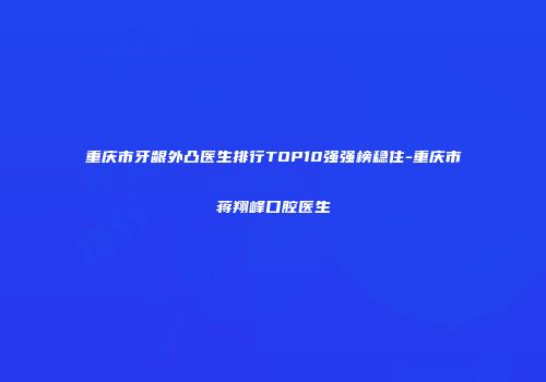 重庆市牙龈外凸医生排行TOP10强强榜稳住-重庆市蒋翔峰口腔医生