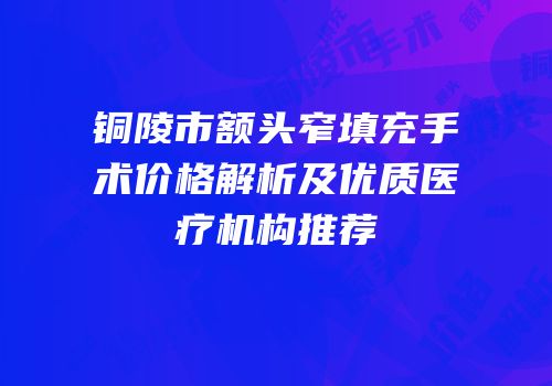 铜陵市额头窄填充手术价格解析及优质医疗机构推荐
