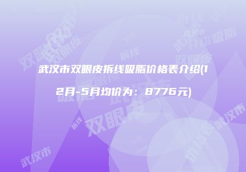 武汉市双眼皮拆线吸脂价格表介绍(12月-5月均价为：8776元)