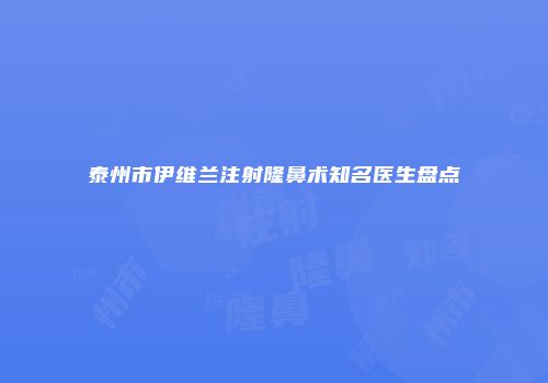 泰州市伊维兰注射隆鼻术知名医生盘点