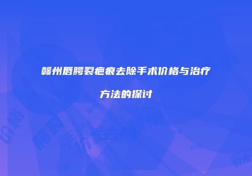 赣州唇腭裂疤痕去除手术价格与治疗方法的探讨