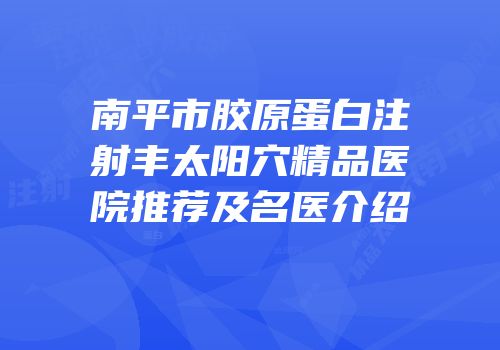 南平市胶原蛋白注射丰太阳穴精品医院推荐及名医介绍