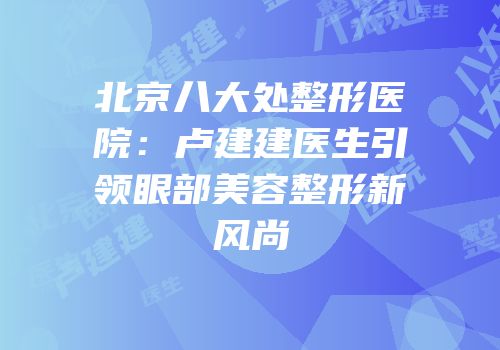 北京八大处整形医院：卢建建医生引领眼部美容整形新风尚