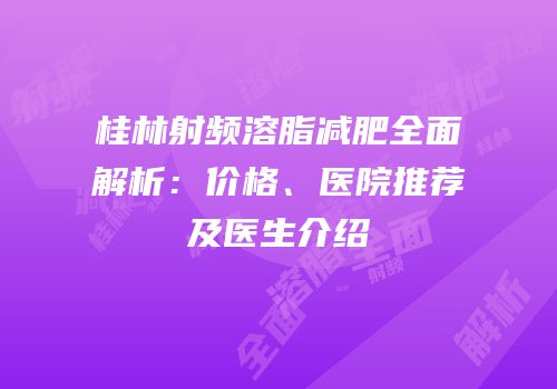 桂林射频溶脂减肥全面解析：价格、医院推荐及医生介绍