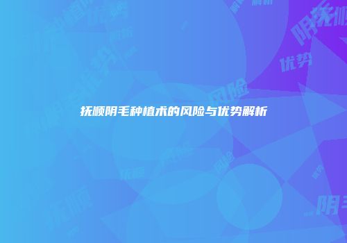 抚顺阴毛种植术的风险与优势解析
