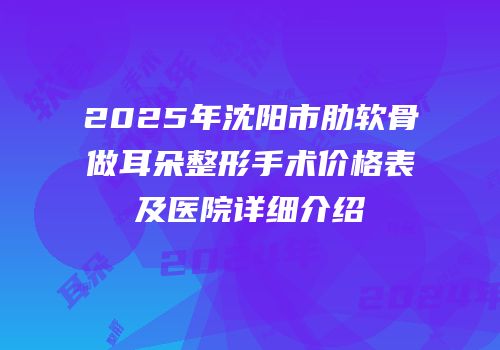 2025年沈阳市肋软骨做耳朵整形手术价格表及医院详细介绍