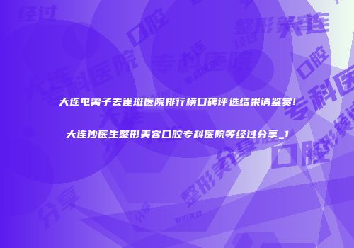 大连电离子去雀斑医院排行榜口碑评选结果请鉴赏!大连沙医生整形美容口腔专科医院等经过分享_1