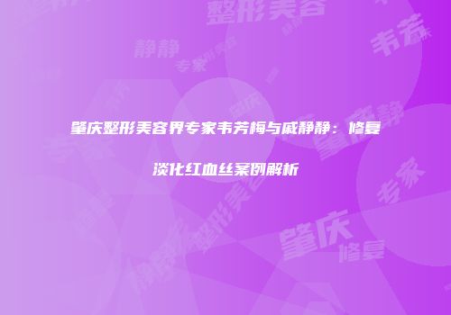 肇庆整形美容界专家韦芳梅与戚静静：修复淡化红血丝案例解析