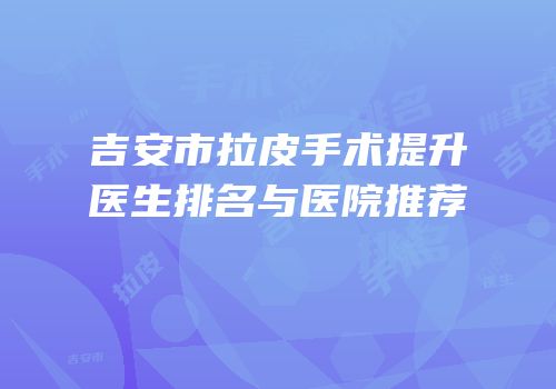吉安市拉皮手术提升医生排名与医院推荐