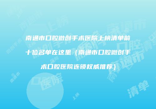 南通市口腔微创手术医院上榜清单前十位名单在这里（南通市口腔微创手术口腔医院连锁权威推荐）