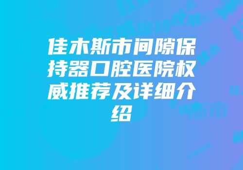 佳木斯市间隙保持器口腔医院权威推荐及详细介绍
