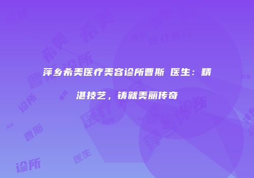 萍乡希美医疗美容诊所曹斯頔医生：精湛技艺，铸就美丽传奇