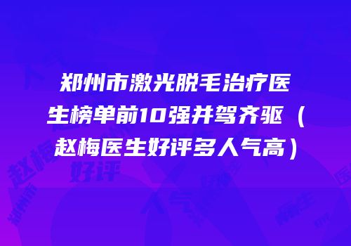 郑州市激光脱毛治疗医生榜单前10强并驾齐驱（赵梅医生好评多人气高）