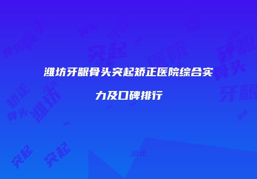 潍坊牙龈骨头突起矫正医院综合实力及口碑排行