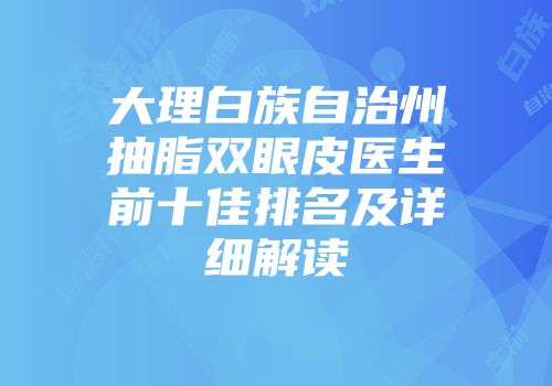 大理白族自治州抽脂双眼皮医生前十佳排名及详细解读