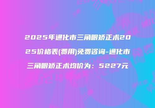 2025年通化市三角眼矫正术2025价格表(费用)免费咨询-通化市三角眼矫正术均价为：5227元