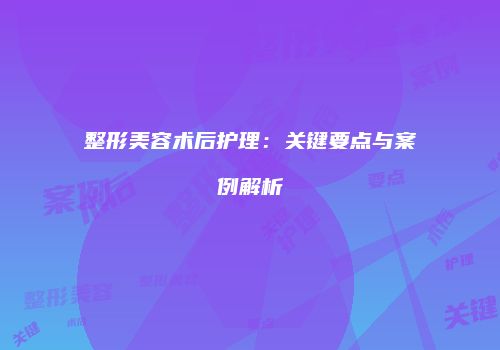 整形美容术后护理：关键要点与案例解析