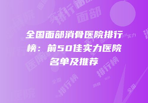 全国面部消骨医院排行榜：前50佳实力医院名单及推荐