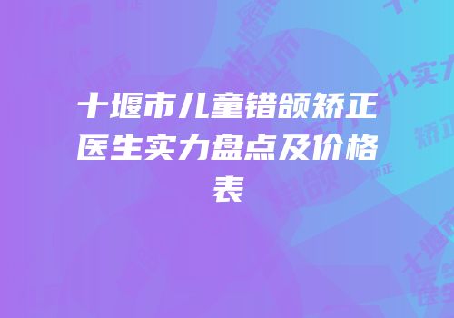 十堰市儿童错颌矫正医生实力盘点及价格表