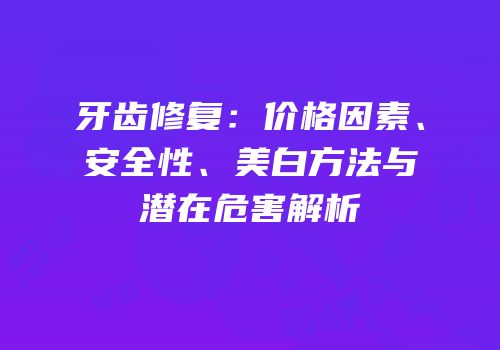 牙齿修复：价格因素、安全性、美白方法与潜在危害解析