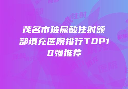 茂名市玻尿酸注射额部填充医院排行TOP10强推荐