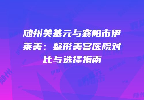 随州美基元与襄阳市伊莱美：整形美容医院对比与选择指南